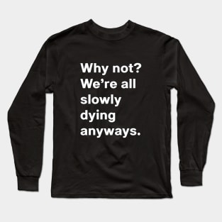 Why not, we're all slowly dying anyways Long Sleeve T-Shirt